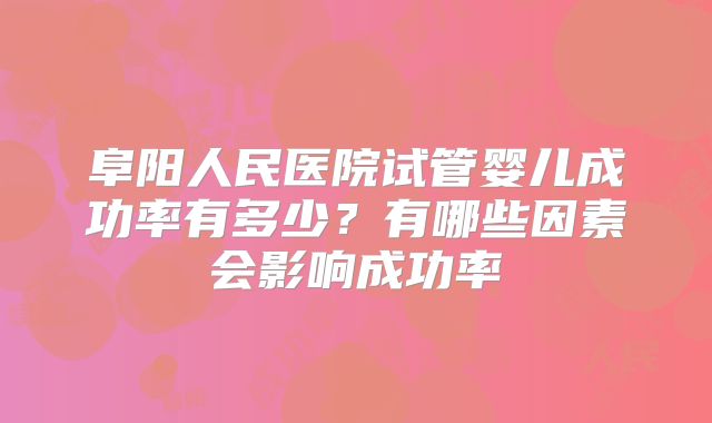 阜阳人民医院试管婴儿成功率有多少?有哪些因素会影响成功率