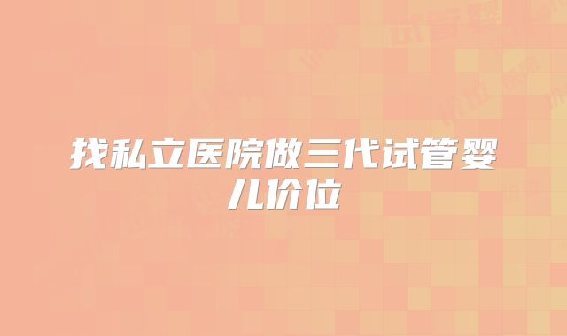 找私立医院做三代试管婴儿价位