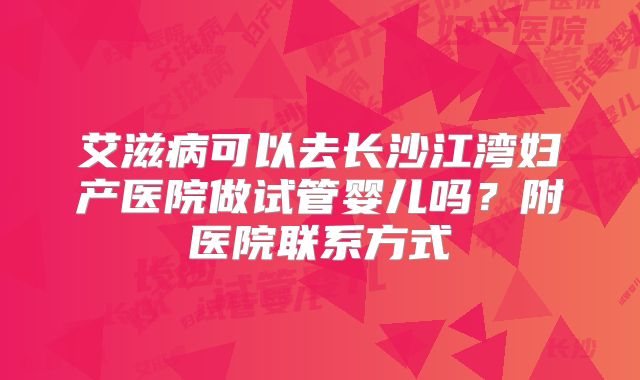 艾滋病可以去长沙江湾妇产医院做试管婴儿吗？附医院联系方式