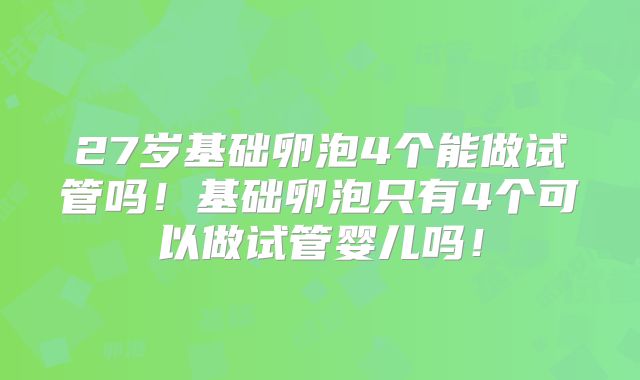 27岁基础卵泡4个能做试管吗!基础卵泡只有4个可以做试管婴儿吗!