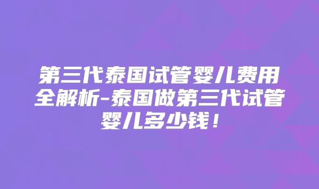 第三代泰国试管婴儿费用全解析-泰国做第三代试管婴儿多少钱！