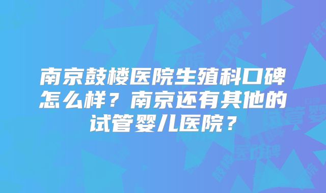 南京鼓楼医院生殖科口碑怎么样?南京还有其他的试管婴儿医院?