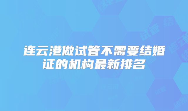 连云港做试管不需要结婚证的机构最新排名