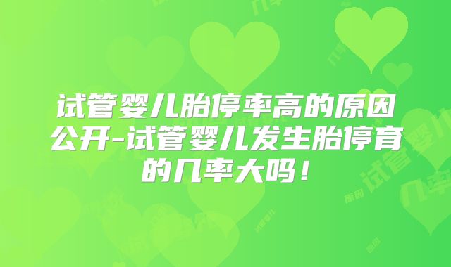 试管婴儿胎停率高的原因公开-试管婴儿发生胎停育的几率大吗！