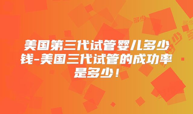 美国第三代试管婴儿多少钱-美国三代试管的成功率是多少！