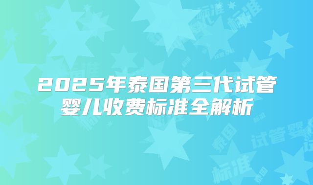 2025年泰国第三代试管婴儿收费标准全解析