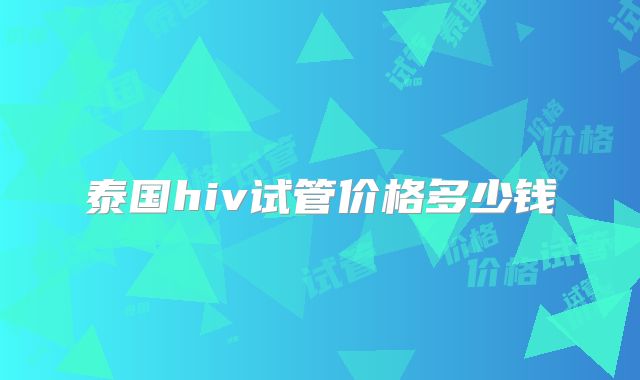 泰国hiv试管价格多少钱