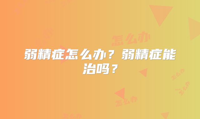 弱精症怎么办?弱精症能治吗?