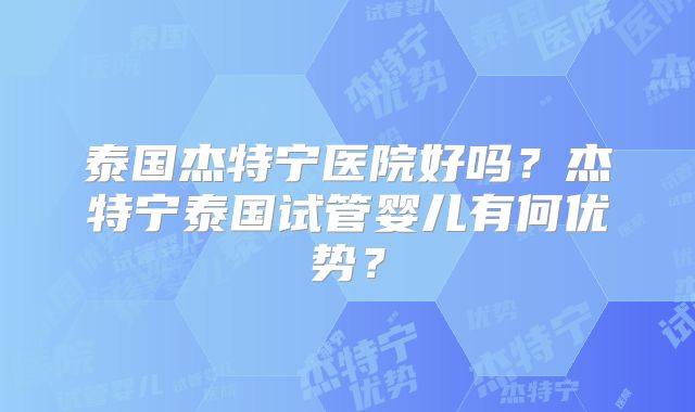 泰国杰特宁医院好吗?杰特宁泰国试管婴儿有何优势?