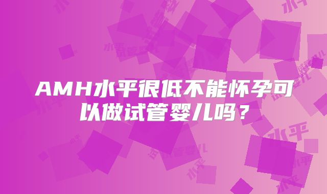 AMH水平很低不能怀孕可以做试管婴儿吗?