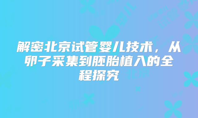 解密北京试管婴儿技术，从卵子采集到胚胎植入的全程探究