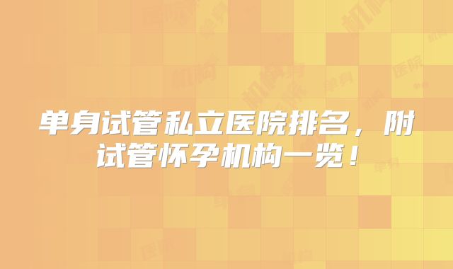 单身试管私立医院排名，附试管怀孕机构一览！