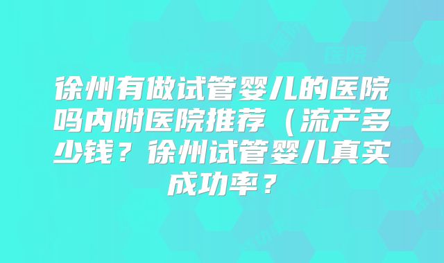 徐州有做试管婴儿的医院吗内附医院推荐(流产多少钱?徐州试管婴儿真实成功率?