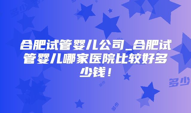 合肥试管婴儿公司_合肥试管婴儿哪家医院比较好多少钱!