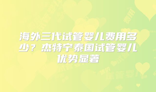 海外三代试管婴儿费用多少？杰特宁泰国试管婴儿优势显著
