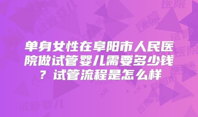 单身女性在阜阳市人民医院做试管婴儿需要多少钱？试管流程是怎么样