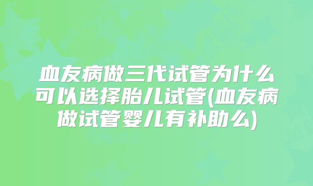 血友病做三代试管为什么可以选择胎儿试管(血友病做试管婴儿有补助么)