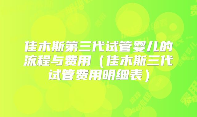 佳木斯第三代试管婴儿的流程与费用(佳木斯三代试管费用明细表)