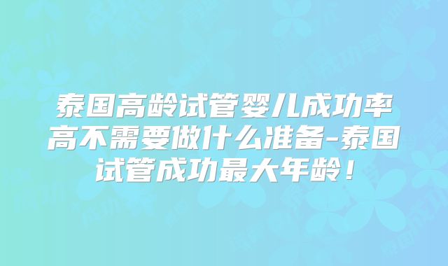 泰国高龄试管婴儿成功率高不需要做什么准备-泰国试管成功最大年龄！