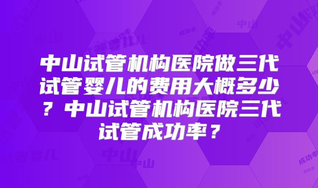 中山试管机构医院做三代试管婴儿的费用大概多少？中山试管机构医院三代试管成功率？