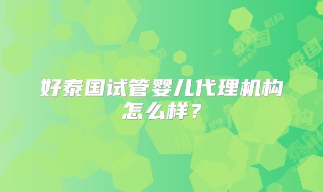 好泰国试管婴儿代理机构怎么样?