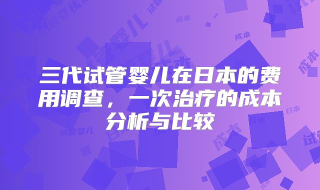 三代试管婴儿在日本的费用调查,一次治疗的成本分析与比较