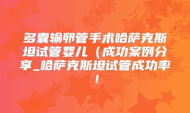 多囊输卵管手术哈萨克斯坦试管婴儿(成功案例分享_哈萨克斯坦试管成功率!