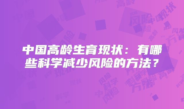 中国高龄生育现状:有哪些科学减少风险的方法?