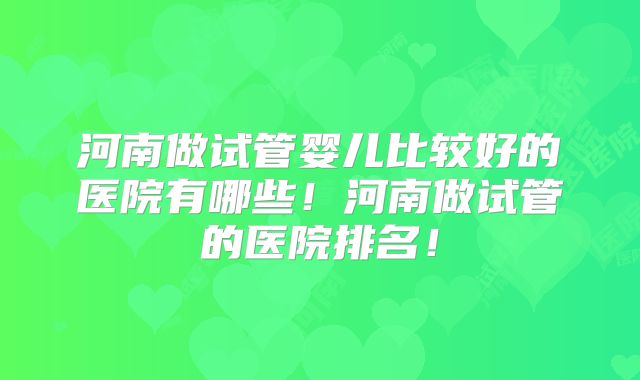 河南做试管婴儿比较好的医院有哪些!河南做试管的医院排名!