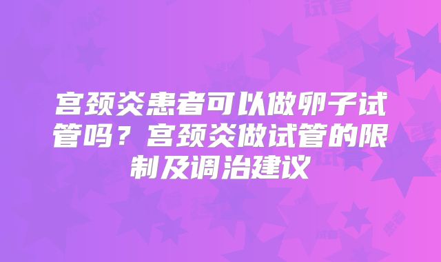 宫颈炎患者可以做卵子试管吗?宫颈炎做试管的限制及调治建议