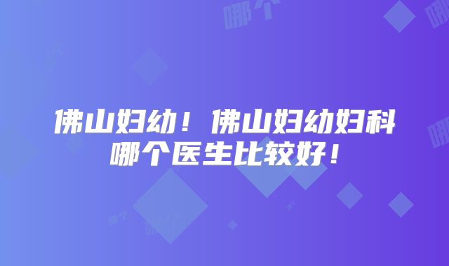佛山妇幼！佛山妇幼妇科哪个医生比较好！