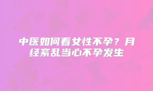 中医如何看女性不孕？月经紊乱当心不孕发生