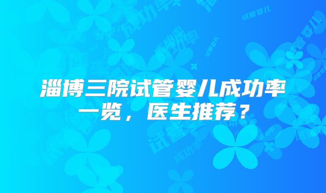 淄博三院试管婴儿成功率一览，医生推荐？