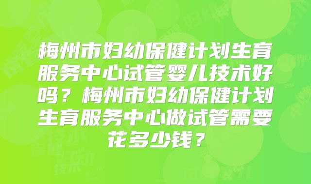 梅州市妇幼保健计划生育服务中心试管婴儿技术好吗?梅州市妇幼保健计划生育服务中心做试管需要花多少钱?