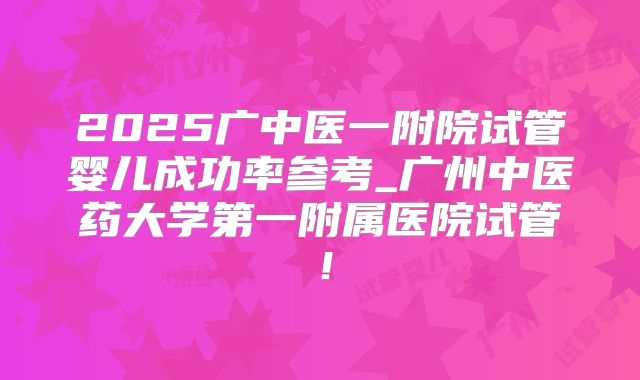 2025广中医一附院试管婴儿成功率参考_广州中医药大学第一附属医院试管！