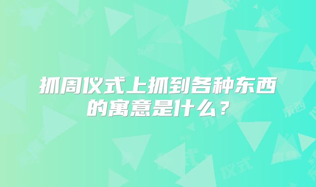 抓周仪式上抓到各种东西的寓意是什么?