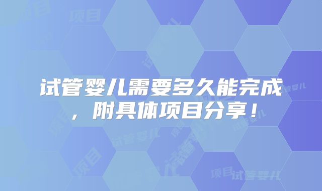试管婴儿需要多久能完成，附具体项目分享！