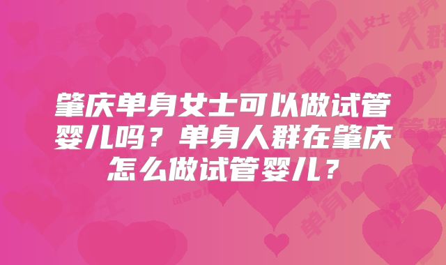肇庆单身女士可以做试管婴儿吗?单身人群在肇庆怎么做试管婴儿?