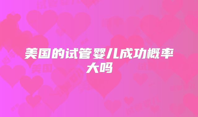 美国的试管婴儿成功概率大吗