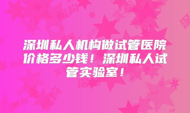 深圳私人机构做试管医院价格多少钱！深圳私人试管实验室！