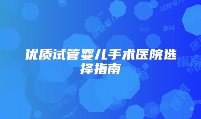 优质试管婴儿手术医院选择指南