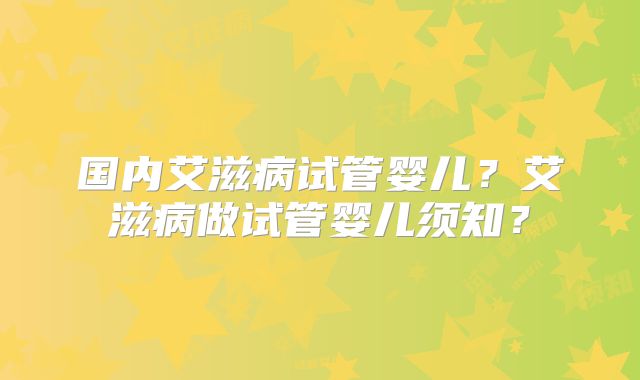 国内艾滋病试管婴儿？艾滋病做试管婴儿须知？