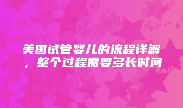 美国试管婴儿的流程详解，整个过程需要多长时间
