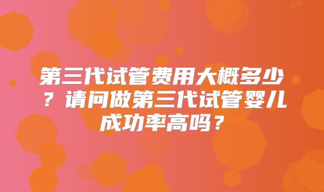 第三代试管费用大概多少?请问做第三代试管婴儿成功率高吗?