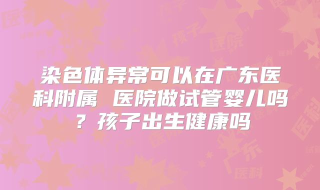 染色体异常可以在广东医科附属 医院做试管婴儿吗?孩子出生健康吗