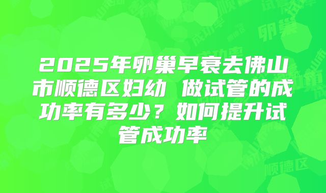 2025年卵巢早衰去佛山市顺德区妇幼 做试管的成功率有多少？如何提升试管成功率