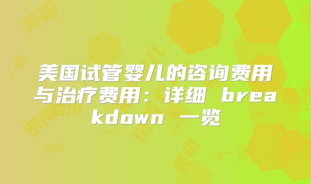 美国试管婴儿的咨询费用与治疗费用：详细 breakdown 一览