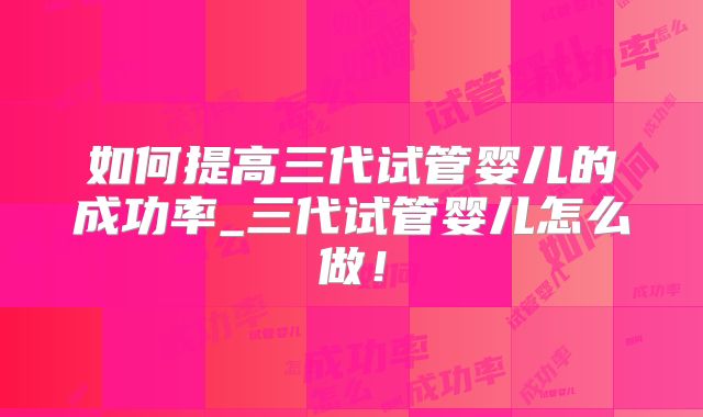 如何提高三代试管婴儿的成功率_三代试管婴儿怎么做！
