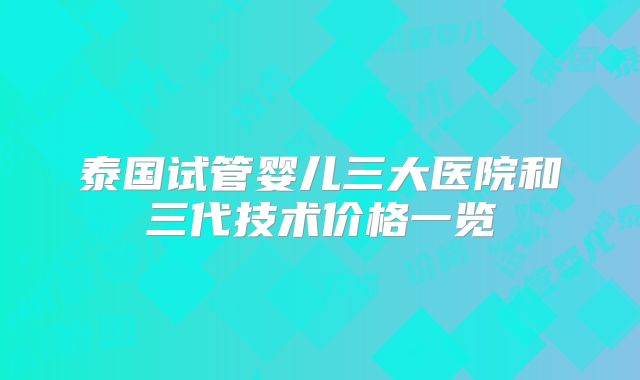 泰国试管婴儿三大医院和三代技术价格一览