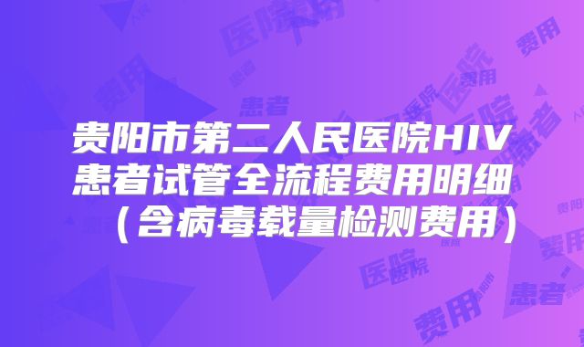 贵阳市第二人民医院HIV患者试管全流程费用明细(含病毒载量检测费用)